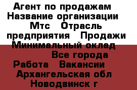 Агент по продажам › Название организации ­ Мтс › Отрасль предприятия ­ Продажи › Минимальный оклад ­ 18 000 - Все города Работа » Вакансии   . Архангельская обл.,Новодвинск г.